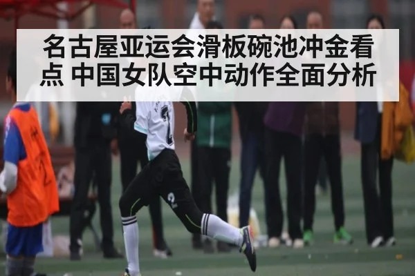 名古屋亚运会滑板碗池冲金看点 中国女队空中动作全面分析