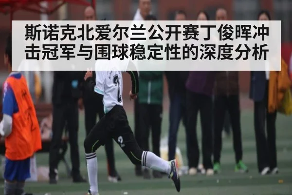 斯诺克北爱尔兰公开赛丁俊晖冲击冠军与围球稳定性的深度分析