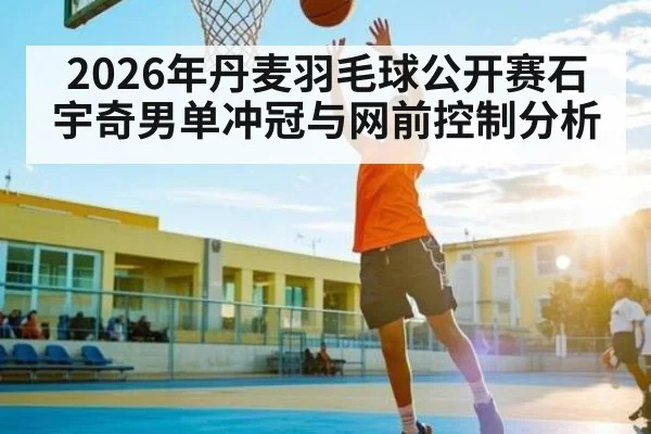 2026年丹麦羽毛球公开赛石宇奇男单冲冠与网前控制分析